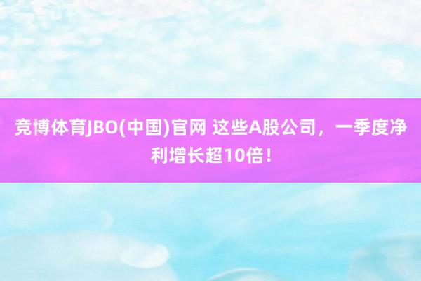 竞博体育JBO(中国)官网 这些A股公司，一季度净利增长超10倍！