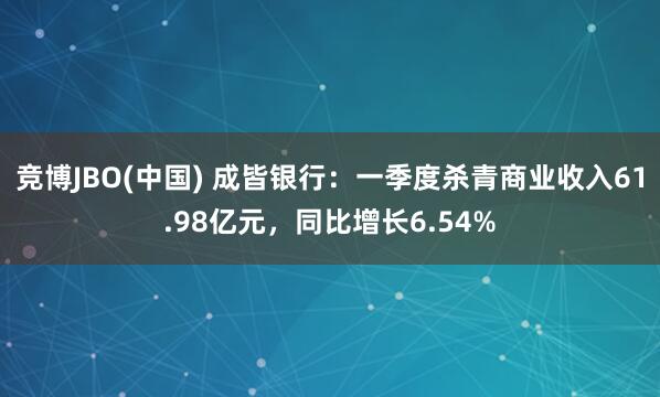 竞博JBO(中国) 成皆银行：一季度杀青商业收入61.98亿元，同比增长6.54%