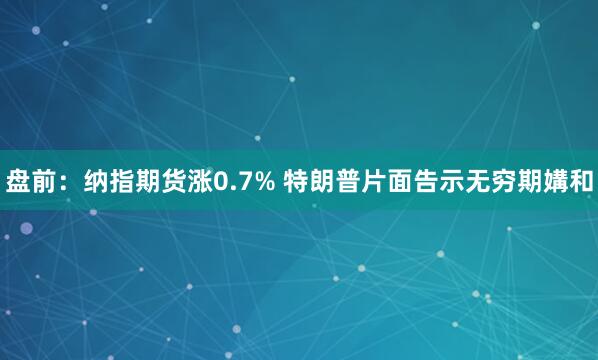 盘前：纳指期货涨0.7% 特朗普片面告示无穷期媾和