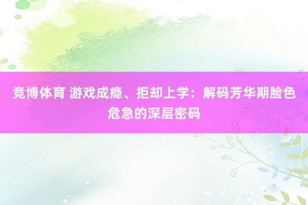 竞博体育 游戏成瘾、拒却上学：解码芳华期脸色危急的深层密码