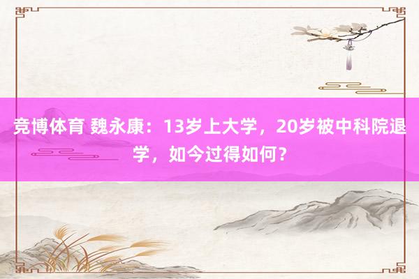竞博体育 魏永康：13岁上大学，20岁被中科院退学，如今过得如何？