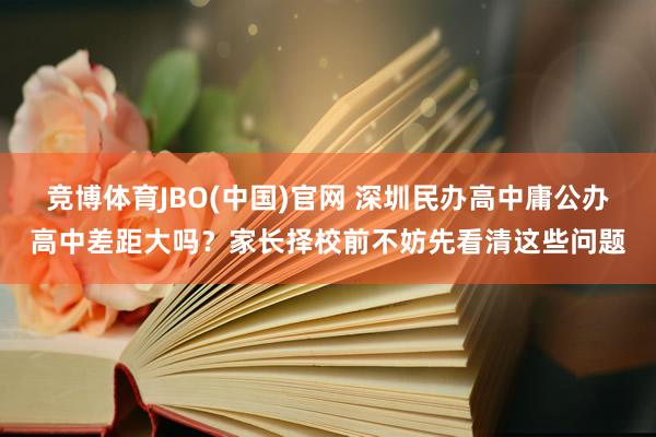 竞博体育JBO(中国)官网 深圳民办高中庸公办高中差距大吗？家长择校前不妨先看清这些问题