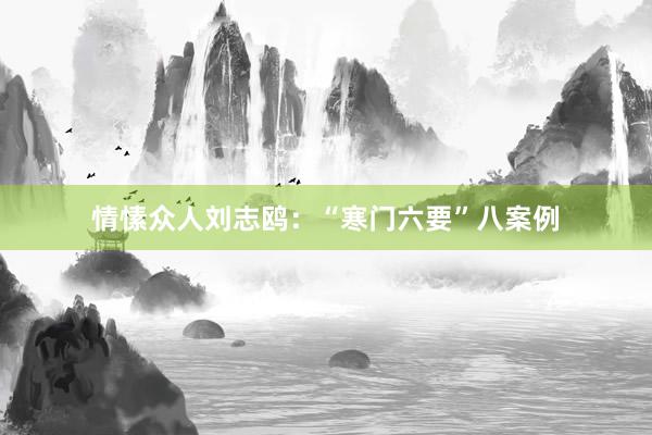 情愫众人刘志鸥：“寒门六要”八案例
