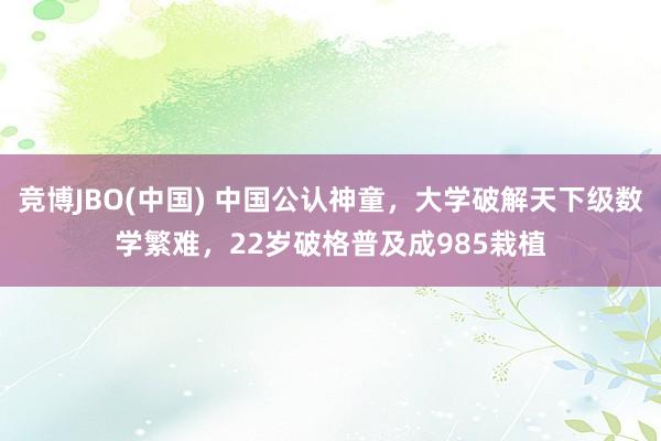 竞博JBO(中国) 中国公认神童，大学破解天下级数学繁难，22岁破格普及成985栽植