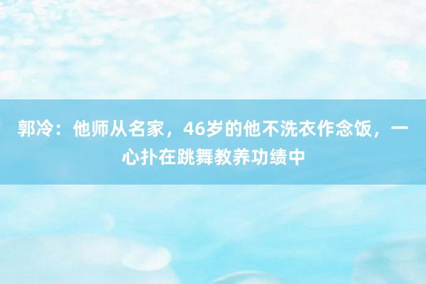 郭冷：他师从名家，46岁的他不洗衣作念饭，一心扑在跳舞教养功绩中