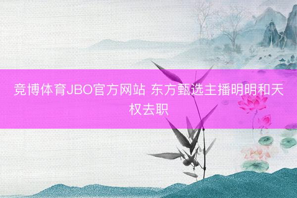 竞博体育JBO官方网站 东方甄选主播明明和天权去职