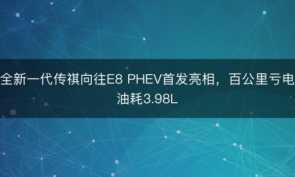 全新一代传祺向往E8 PHEV首发亮相，百公里亏电油耗3.98L