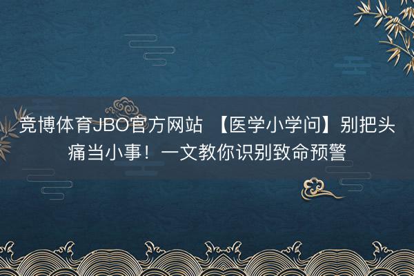 竞博体育JBO官方网站 【医学小学问】别把头痛当小事！一文教你识别致命预警