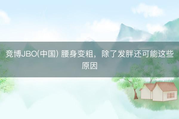 竞博JBO(中国) 腰身变粗，除了发胖还可能这些原因