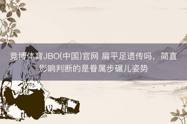 竞博体育JBO(中国)官网 扁平足遗传吗，简直影响判断的是眷属步碾儿姿势