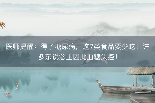 医师提醒：得了糖尿病，这7类食品要少吃！许多东说念主因此血糖失控！