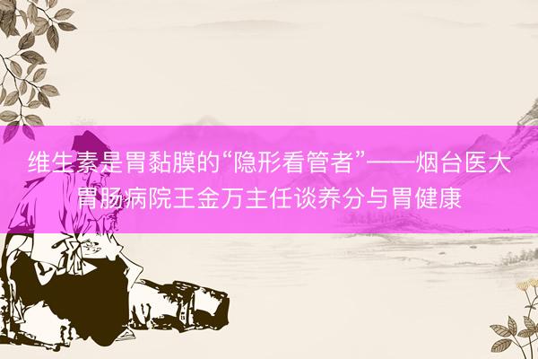 维生素是胃黏膜的“隐形看管者”——烟台医大胃肠病院王金万主任谈养分与胃健康