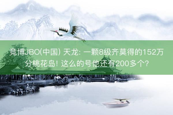 竞博JBO(中国) 天龙: 一颗8级齐莫得的152万分桃花岛! 这么的号他还有200多个?