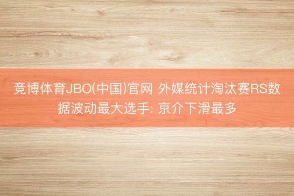 竞博体育JBO(中国)官网 外媒统计淘汰赛RS数据波动最大选手: 京介下滑最多