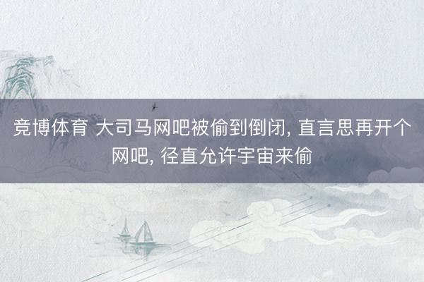竞博体育 大司马网吧被偷到倒闭， 直言思再开个网吧， 径直允许宇宙来偷