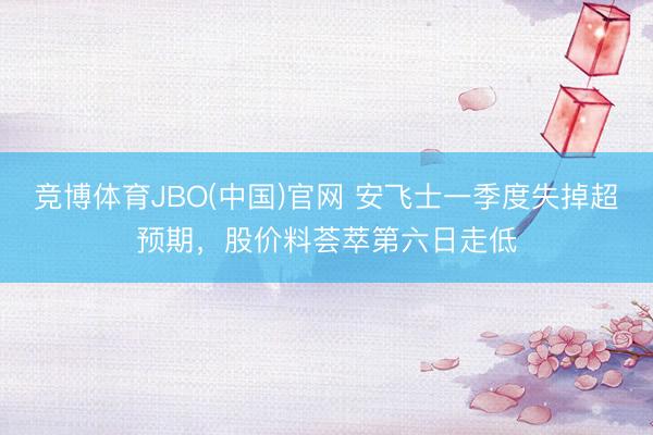 竞博体育JBO(中国)官网 安飞士一季度失掉超预期，股价料荟萃第六日走低