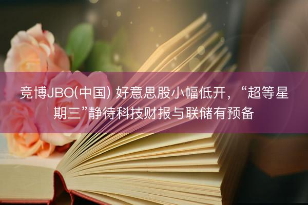 竞博JBO(中国) 好意思股小幅低开，“超等星期三”静待科技财报与联储有预备