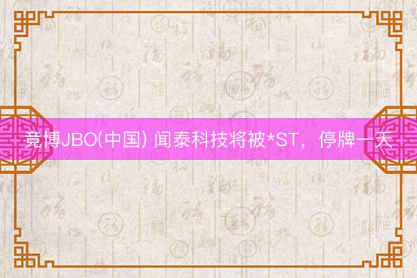 竞博JBO(中国) 闻泰科技将被*ST，停牌一天