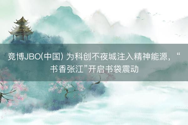 竞博JBO(中国) 为科创不夜城注入精神能源，“书香张江”开启书袋震动