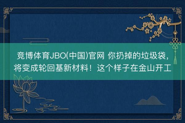 竞博体育JBO(中国)官网 你扔掉的垃圾袋，将变成轮回基新材料！这个样子在金山开工