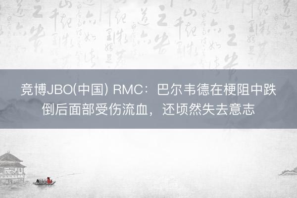 竞博JBO(中国) RMC：巴尔韦德在梗阻中跌倒后面部受伤流血，还顷然失去意志