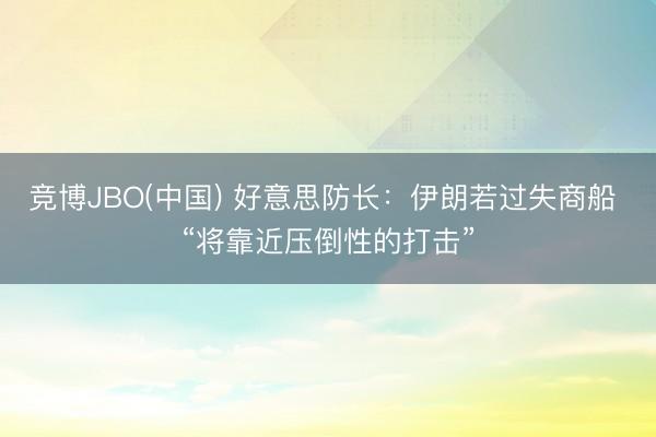 竞博JBO(中国) 好意思防长：伊朗若过失商船 “将靠近压倒性的打击”