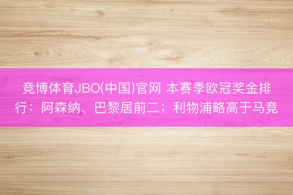 竞博体育JBO(中国)官网 本赛季欧冠奖金排行：阿森纳、巴黎居前二；利物浦略高于马竞