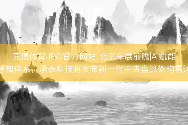竞博体育JBO官方网站 北京车展前瞻|AI赋能感知体系，承泰科技将发布新一代中央盘算架构雷达