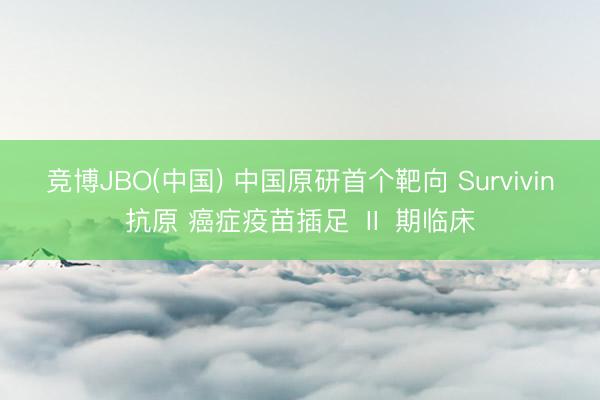 竞博JBO(中国) 中国原研首个靶向 Survivin抗原 癌症疫苗插足 Ⅱ 期临床