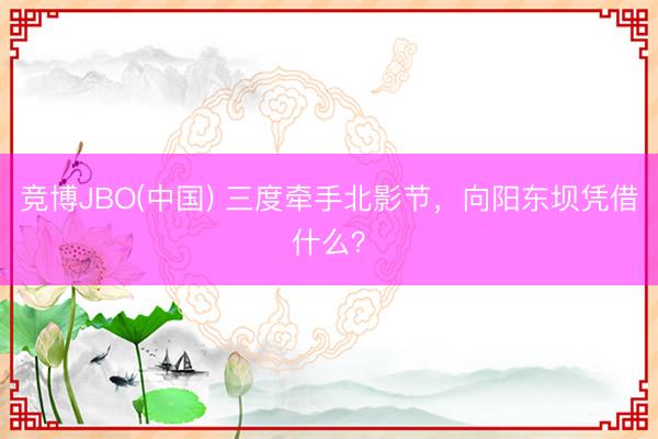 竞博JBO(中国) 三度牵手北影节，向阳东坝凭借什么？