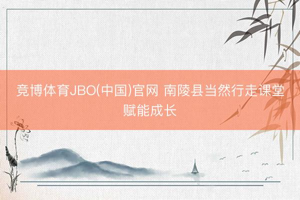 竞博体育JBO(中国)官网 南陵县当然行走课堂赋能成长