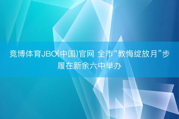 竞博体育JBO(中国)官网 全市“教悔绽放月”步履在新余六中举办