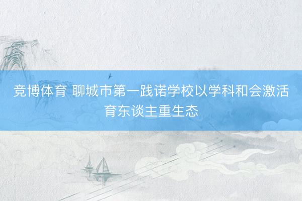 竞博体育 聊城市第一践诺学校以学科和会激活育东谈主重生态